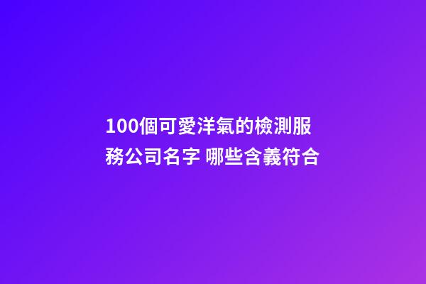 100個可愛洋氣的檢測服務公司名字 哪些含義符合-第1張-公司起名-玄機派